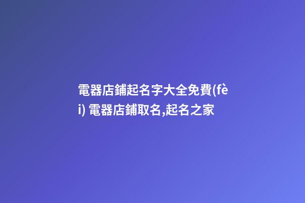 電器店鋪起名字大全免費(fèi) 電器店鋪取名,起名之家-第1張-店鋪起名-玄機(jī)派